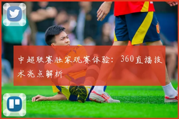 中超联赛独家观赛体验：360直播技术亮点解析