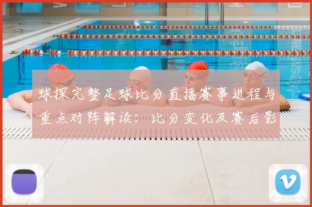 球探完整足球比分直播赛事进程与重点对阵解读：比分变化及赛后影响
