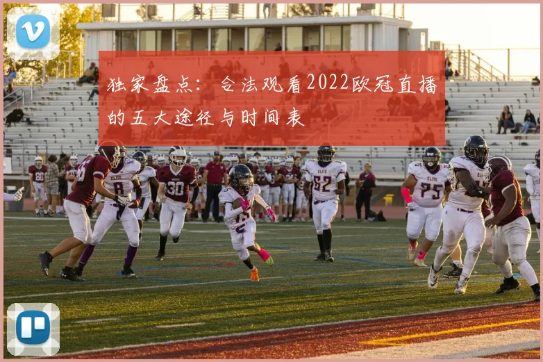 独家盘点：合法观看2022欧冠直播的五大途径与时间表