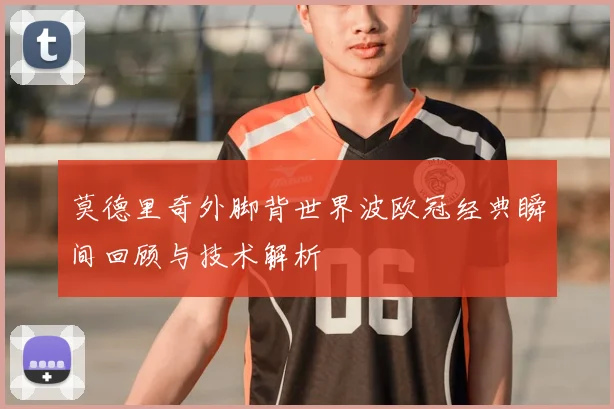 莫德里奇外脚背世界波欧冠经典瞬间回顾与技术解析