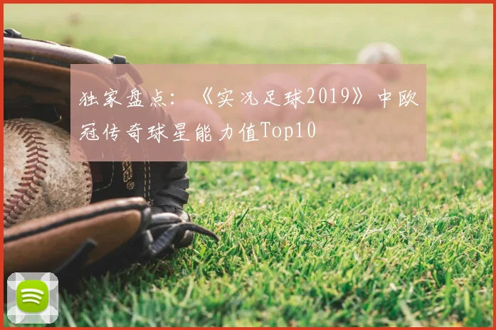 独家盘点：《实况足球2019》中欧冠传奇球星能力值Top10