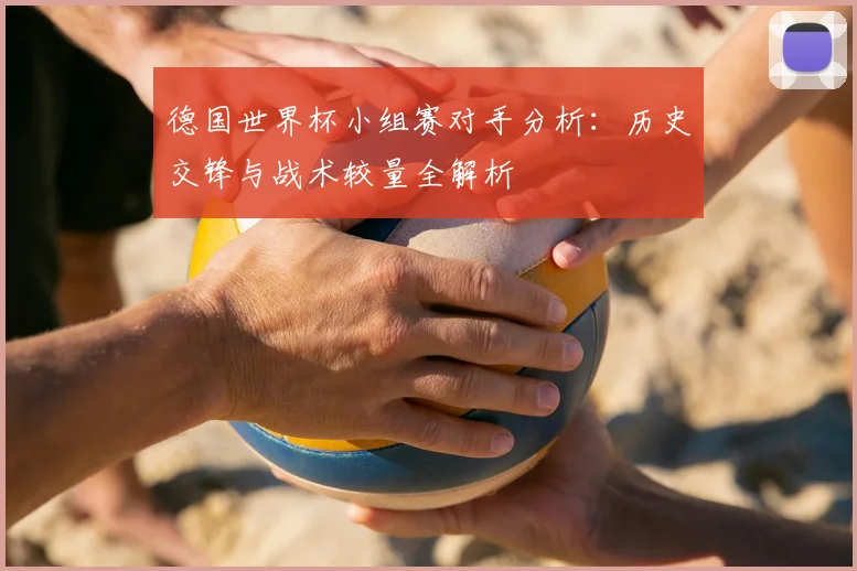 德国世界杯小组赛对手分析：历史交锋与战术较量全解析