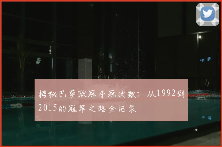 揭秘巴萨欧冠夺冠次数：从1992到2015的冠军之路全记录