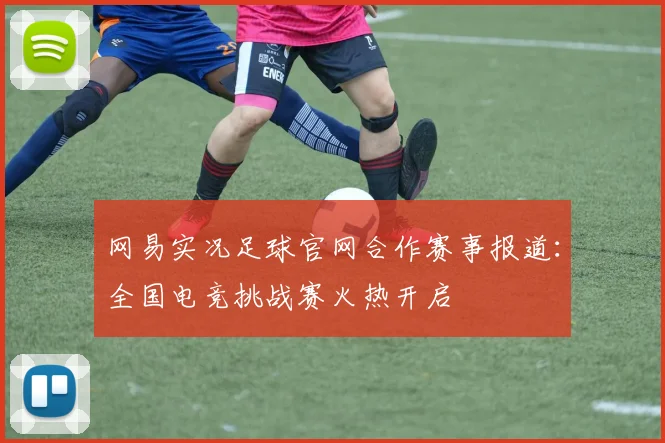 网易实况足球官网合作赛事报道：全国电竞挑战赛火热开启