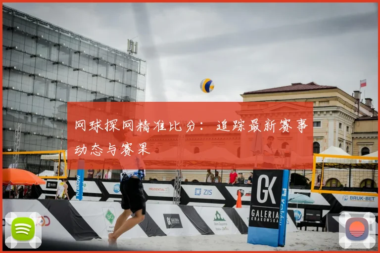 网球探网精准比分：追踪最新赛事动态与赛果