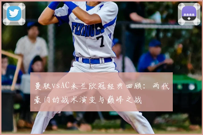 曼联vsAC米兰欧冠经典回顾：两代豪门的战术演变与巅峰之战