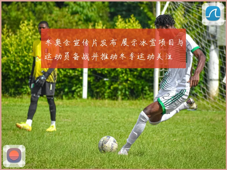 冬奥会宣传片发布 展示冰雪项目与运动员备战并推动冬季运动关注