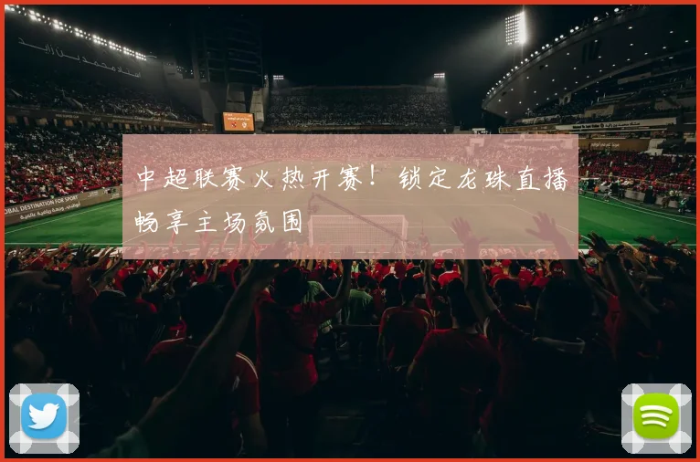中超联赛火热开赛！锁定龙珠直播畅享主场氛围