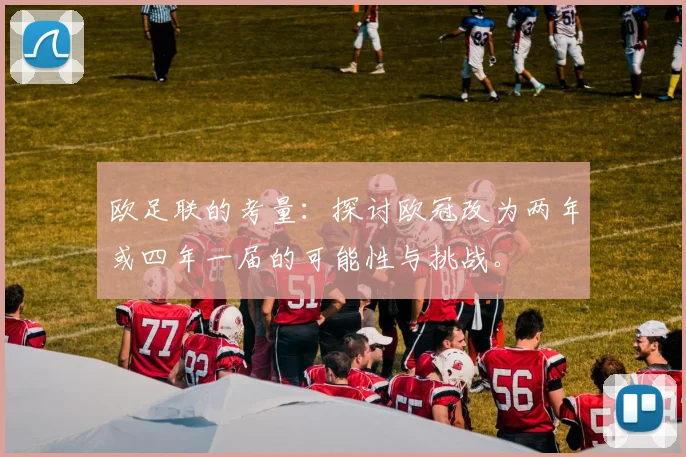 欧足联的考量：探讨欧冠改为两年或四年一届的可能性与挑战。